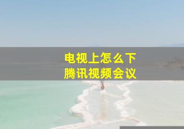 电视上怎么下腾讯视频会议