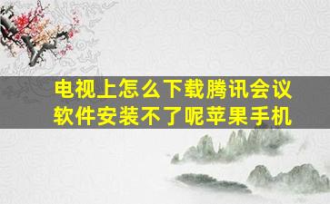 电视上怎么下载腾讯会议软件安装不了呢苹果手机