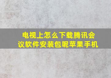 电视上怎么下载腾讯会议软件安装包呢苹果手机