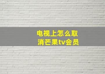 电视上怎么取消芒果tv会员