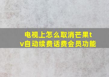 电视上怎么取消芒果tv自动续费话费会员功能