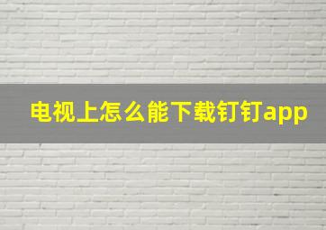 电视上怎么能下载钉钉app