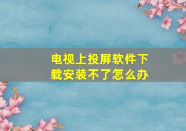 电视上投屏软件下载安装不了怎么办