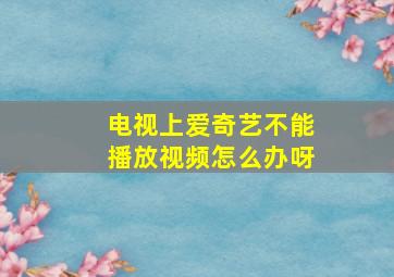 电视上爱奇艺不能播放视频怎么办呀