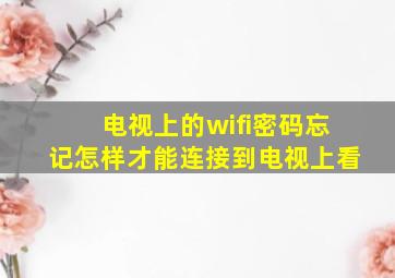 电视上的wifi密码忘记怎样才能连接到电视上看