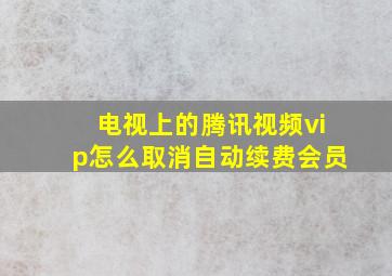 电视上的腾讯视频vip怎么取消自动续费会员