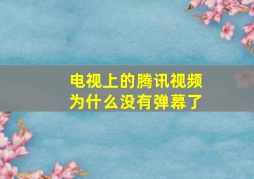 电视上的腾讯视频为什么没有弹幕了