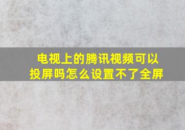 电视上的腾讯视频可以投屏吗怎么设置不了全屏