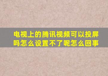 电视上的腾讯视频可以投屏吗怎么设置不了呢怎么回事