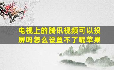 电视上的腾讯视频可以投屏吗怎么设置不了呢苹果