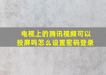 电视上的腾讯视频可以投屏吗怎么设置密码登录