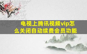 电视上腾讯视频vip怎么关闭自动续费会员功能