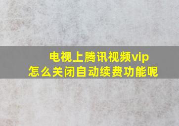 电视上腾讯视频vip怎么关闭自动续费功能呢