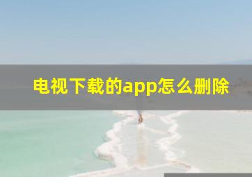 电视下载的app怎么删除