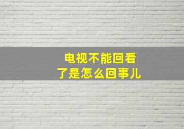 电视不能回看了是怎么回事儿