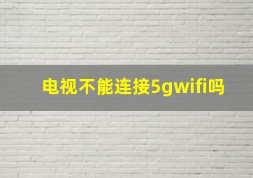 电视不能连接5gwifi吗