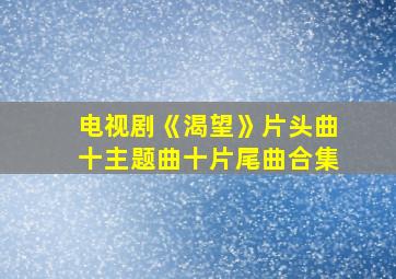 电视剧《渴望》片头曲十主题曲十片尾曲合集