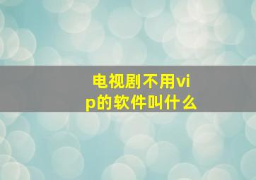 电视剧不用vip的软件叫什么