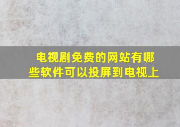 电视剧免费的网站有哪些软件可以投屏到电视上