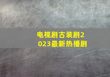 电视剧古装剧2023最新热播剧