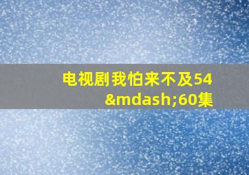 电视剧我怕来不及54—60集