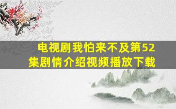 电视剧我怕来不及第52集剧情介绍视频播放下载