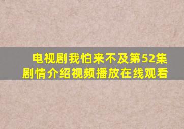 电视剧我怕来不及第52集剧情介绍视频播放在线观看