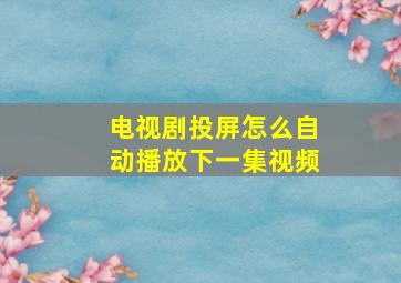 电视剧投屏怎么自动播放下一集视频