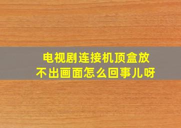 电视剧连接机顶盒放不出画面怎么回事儿呀