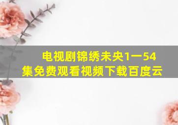 电视剧锦绣未央1一54集免费观看视频下载百度云