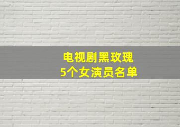 电视剧黑玫瑰5个女演员名单