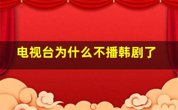 电视台为什么不播韩剧了