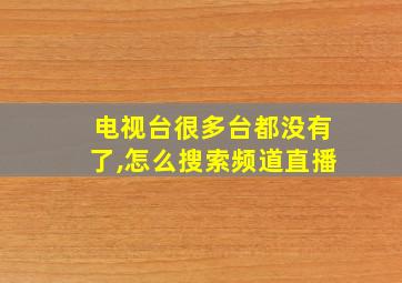 电视台很多台都没有了,怎么搜索频道直播