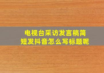 电视台采访发言稿简短发抖音怎么写标题呢