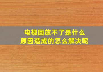 电视回放不了是什么原因造成的怎么解决呢