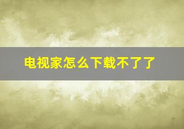 电视家怎么下载不了了