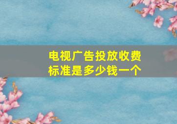 电视广告投放收费标准是多少钱一个