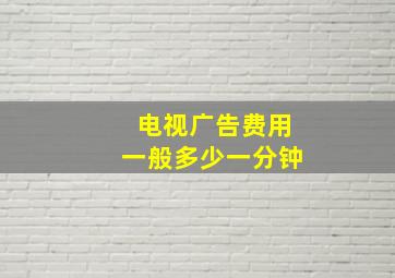 电视广告费用一般多少一分钟