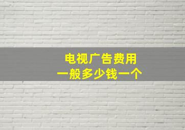 电视广告费用一般多少钱一个