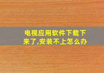 电视应用软件下载下来了,安装不上怎么办