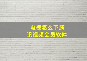 电视怎么下腾讯视频会员软件