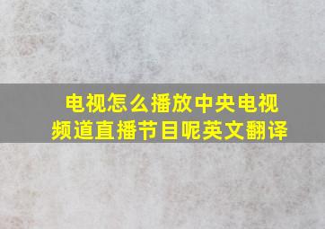 电视怎么播放中央电视频道直播节目呢英文翻译