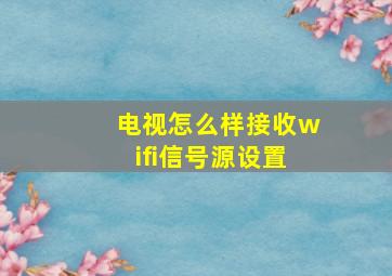 电视怎么样接收wifi信号源设置