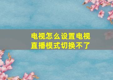 电视怎么设置电视直播模式切换不了