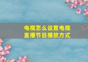 电视怎么设置电视直播节目播放方式