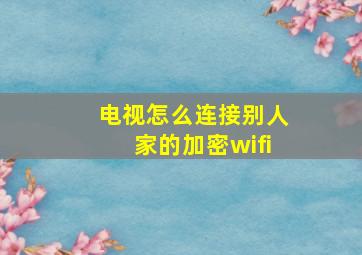 电视怎么连接别人家的加密wifi