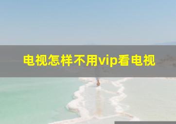 电视怎样不用vip看电视