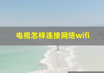 电视怎样连接网络wifi