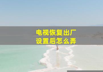 电视恢复出厂设置后怎么弄