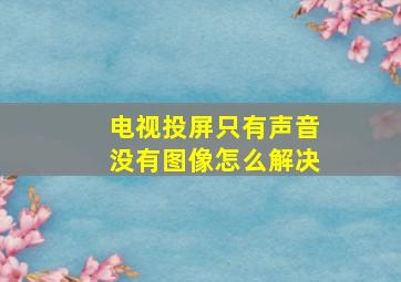 电视投屏只有声音没有图像怎么解决